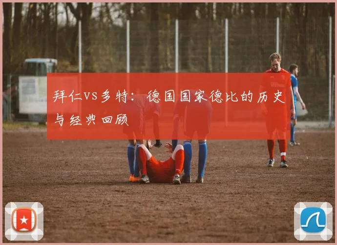 拜仁vs多特：德国国家德比的历史与经典回顾