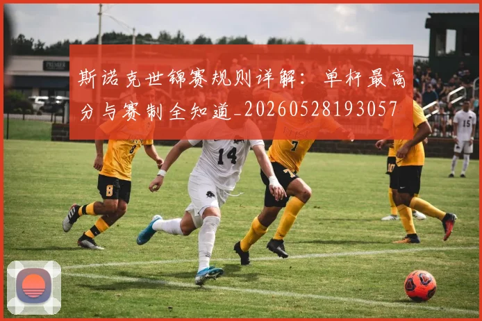 斯诺克世锦赛规则详解：单杆最高分与赛制全知道_20260528193057