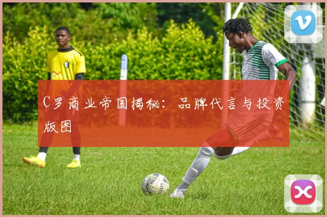C罗商业帝国揭秘：品牌代言与投资版图