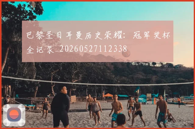巴黎圣日耳曼历史荣耀:冠军奖杯全记录_20260527112338