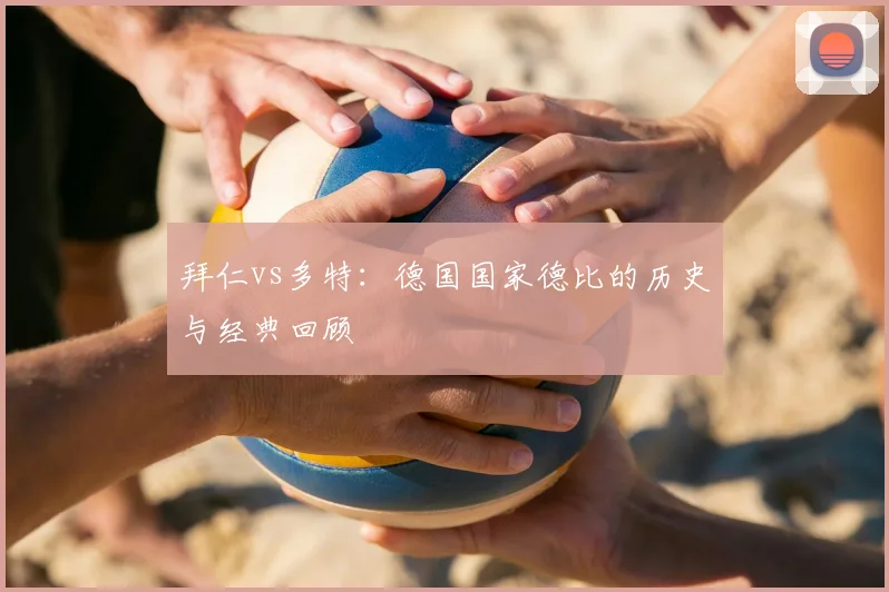 拜仁vs多特：德国国家德比的历史与经典回顾