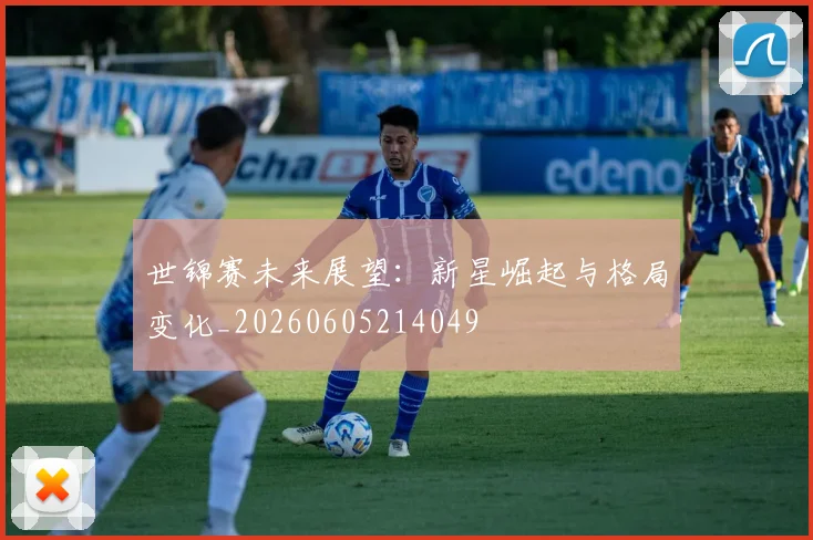世锦赛未来展望：新星崛起与格局变化_20260605214049