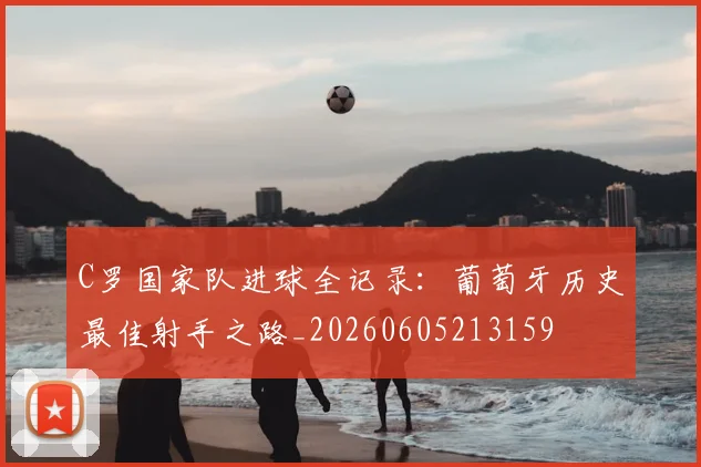 C罗国家队进球全记录：葡萄牙历史最佳射手之路_20260605213159