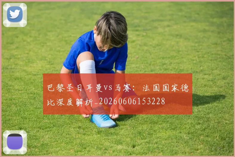 巴黎圣日耳曼vs马赛：法国国家德比深度解析_20260606153228