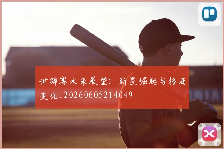 世锦赛未来展望：新星崛起与格局变化_20260605214049