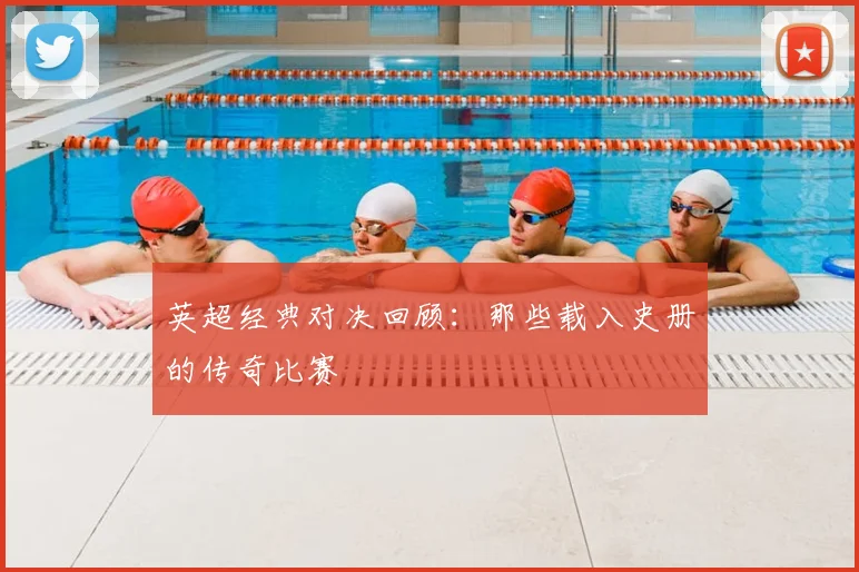 英超经典对决回顾：那些载入史册的传奇比赛