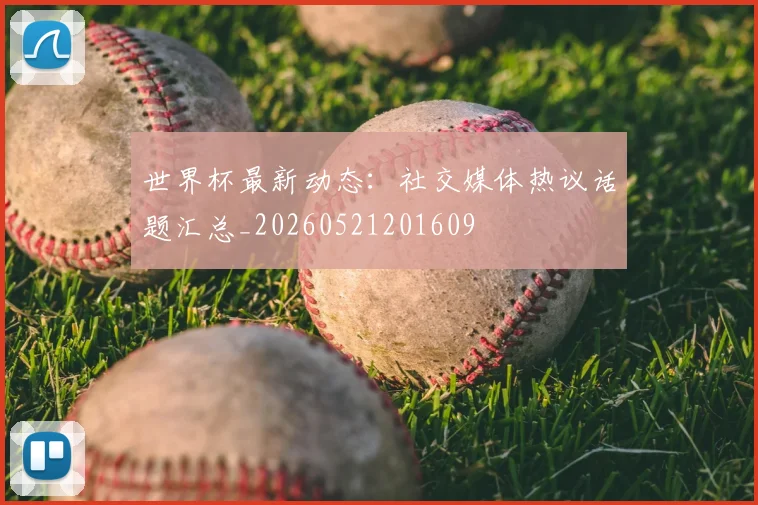 世界杯最新动态：社交媒体热议话题汇总_20260521201609