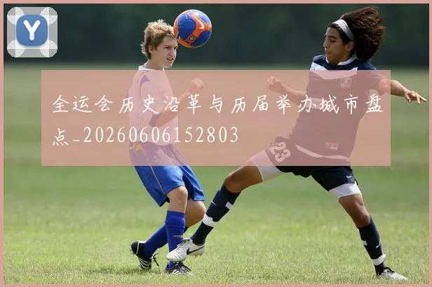 全运会历史沿革与历届举办城市盘点_20260606152803