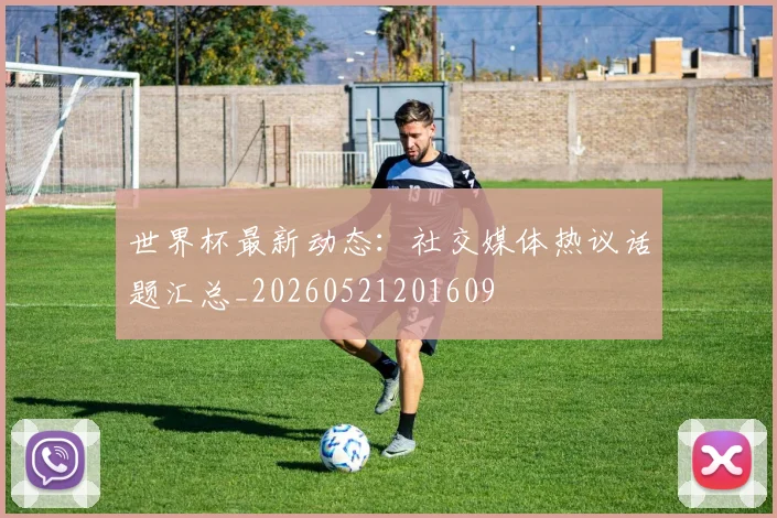 世界杯最新动态：社交媒体热议话题汇总_20260521201609