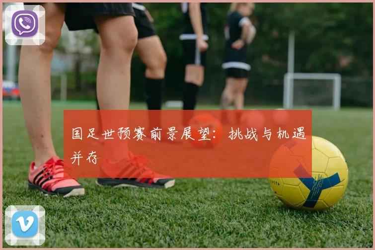 国足世预赛前景展望：挑战与机遇并存