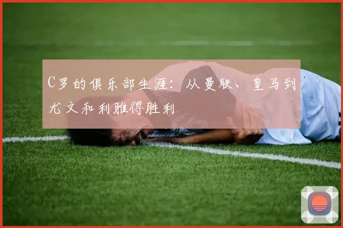 C罗的俱乐部生涯：从曼联、皇马到尤文和利雅得胜利