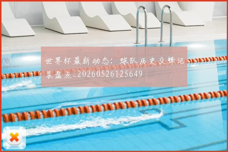 世界杯最新动态：球队历史交锋记录盘点_20260526125649