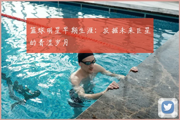 篮球明星早期生涯：发掘未来巨星的青涩岁月