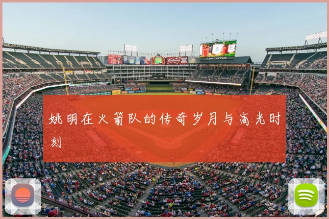姚明在火箭队的传奇岁月与高光时刻