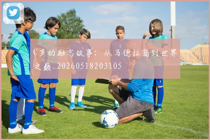 C罗的励志故事：从马德拉岛到世界之巅_20260518203105