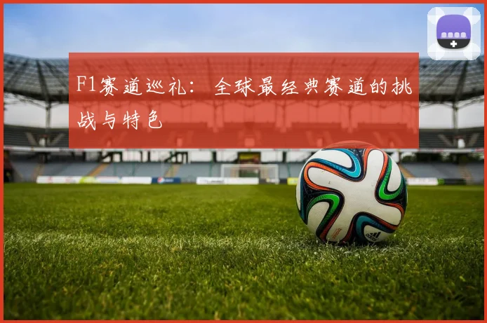 F1赛道巡礼：全球最经典赛道的挑战与特色