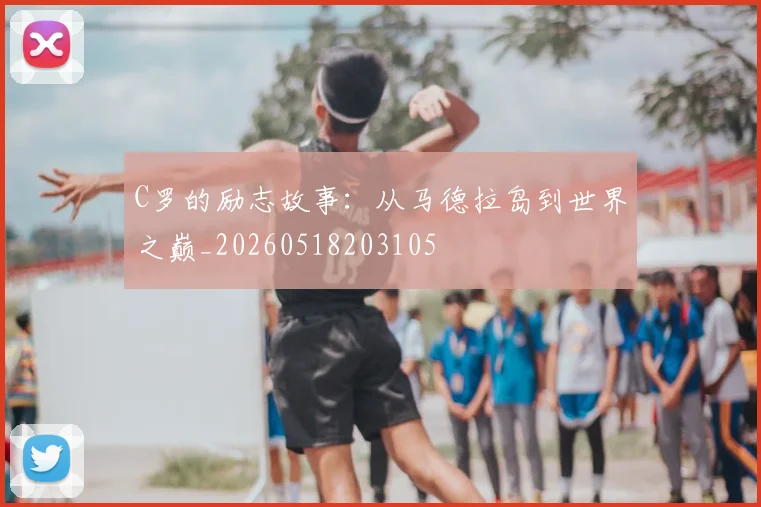C罗的励志故事：从马德拉岛到世界之巅_20260518203105