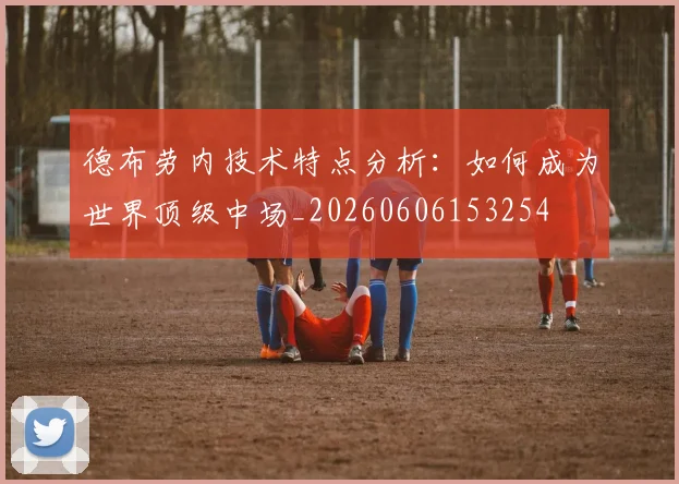 德布劳内技术特点分析：如何成为世界顶级中场_20260606153254