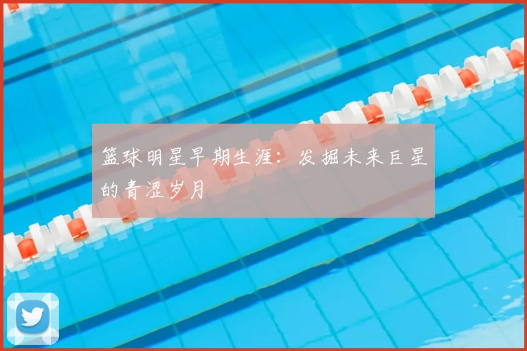 篮球明星早期生涯：发掘未来巨星的青涩岁月