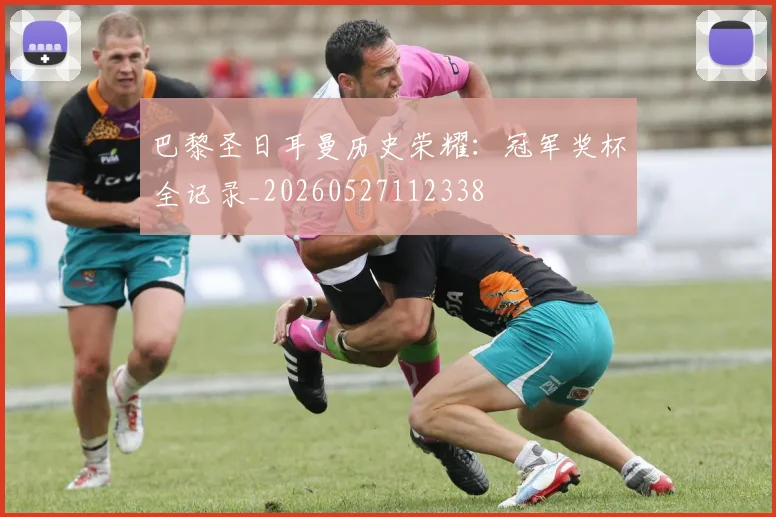 巴黎圣日耳曼历史荣耀:冠军奖杯全记录_20260527112338
