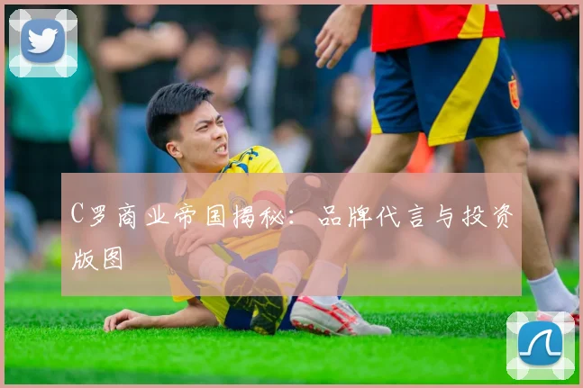 C罗商业帝国揭秘：品牌代言与投资版图