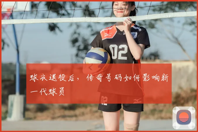 球衣退役后，传奇号码如何影响新一代球员