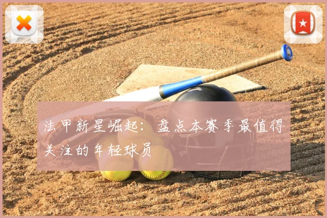 法甲新星崛起：盘点本赛季最值得关注的年轻球员
