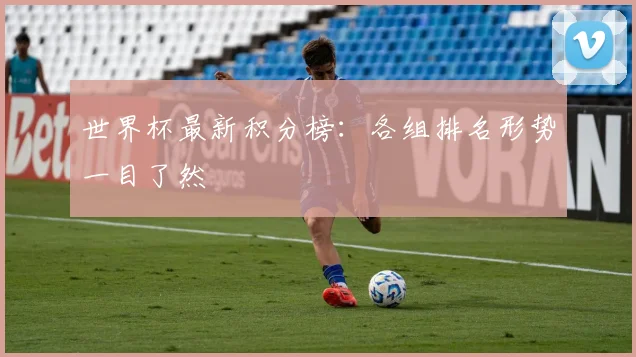 世界杯最新积分榜：各组排名形势一目了然