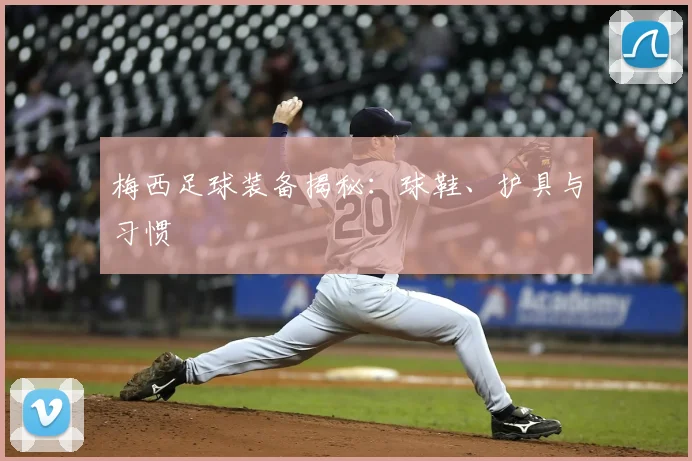 梅西足球装备揭秘：球鞋、护具与习惯
