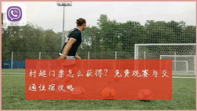 村超门票怎么获得？免费观赛与交通住宿攻略