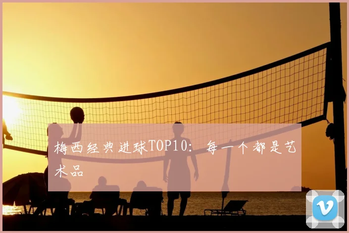 梅西经典进球TOP10：每一个都是艺术品