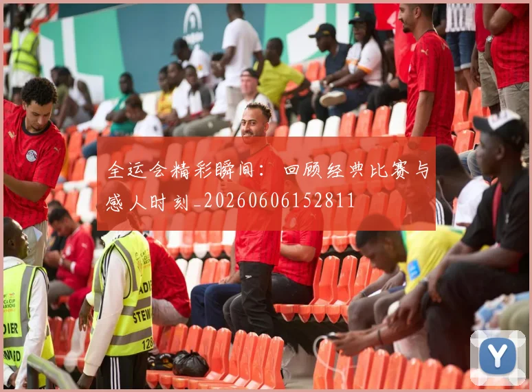 全运会精彩瞬间:回顾经典比赛与感人时刻_20260606152811