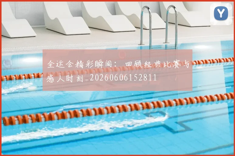 全运会精彩瞬间：回顾经典比赛与感人时刻_20260606152811
