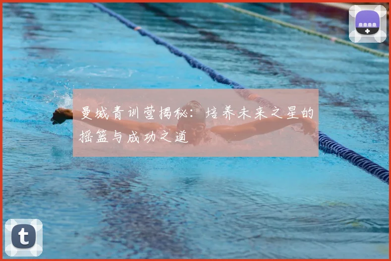 曼城青训营揭秘：培养未来之星的摇篮与成功之道