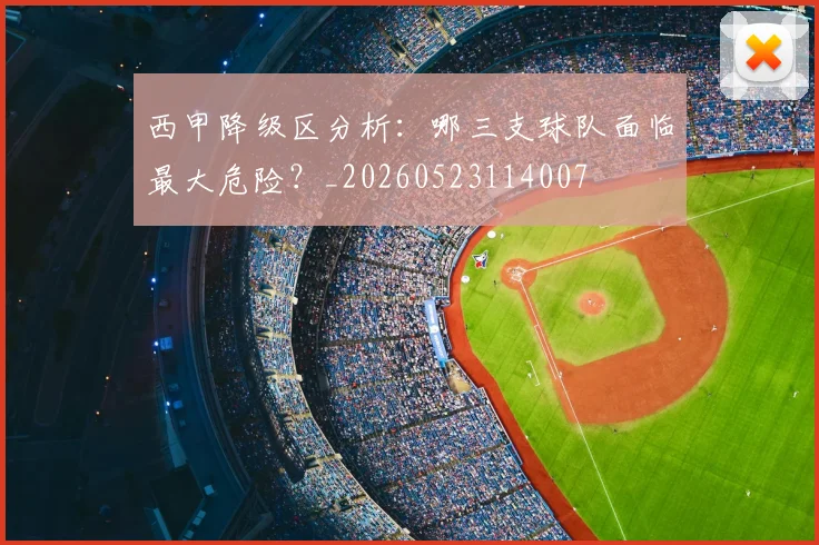 西甲降级区分析：哪三支球队面临最大危险？_20260523114007