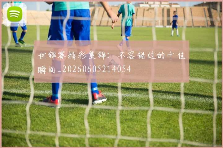 世锦赛精彩集锦：不容错过的十佳瞬间_20260605214054