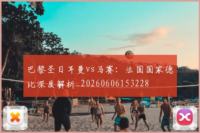 巴黎圣日耳曼vs马赛：法国国家德比深度解析_20260606153228