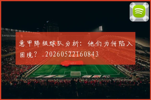 意甲降级球队分析:他们为何陷入困境?_20260522160843