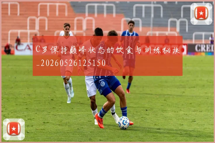 C罗保持巅峰状态的饮食与训练秘诀_20260526125150
