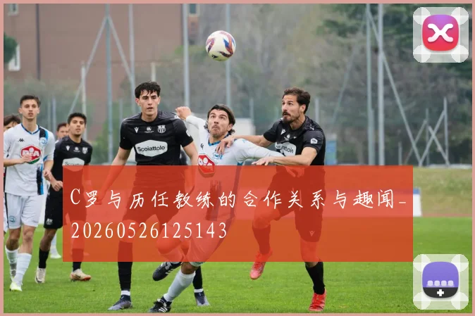 C罗与历任教练的合作关系与趣闻_20260526125143