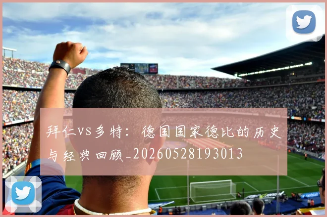 拜仁vs多特：德国国家德比的历史与经典回顾_20260528193013