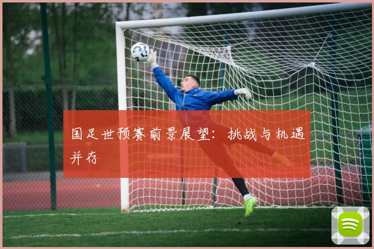 国足世预赛前景展望：挑战与机遇并存