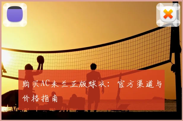 购买AC米兰正版球衣：官方渠道与价格指南